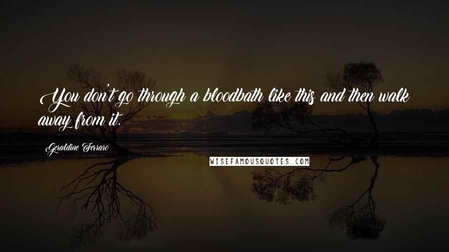 Geraldine Ferraro Quotes: You don't go through a bloodbath like this and then walk away from it.