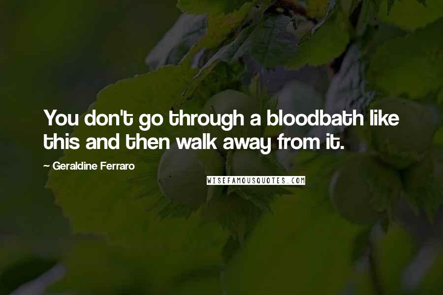 Geraldine Ferraro Quotes: You don't go through a bloodbath like this and then walk away from it.