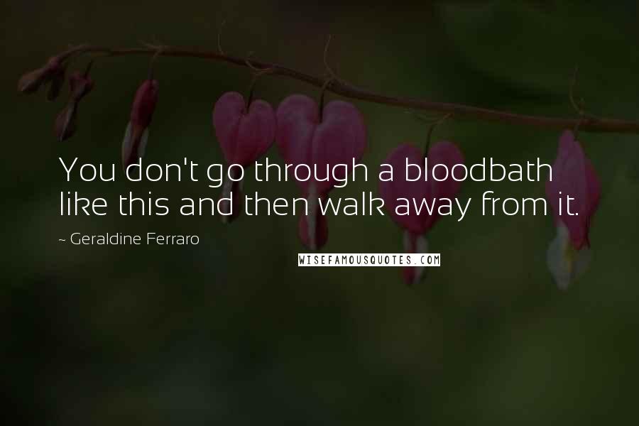 Geraldine Ferraro Quotes: You don't go through a bloodbath like this and then walk away from it.