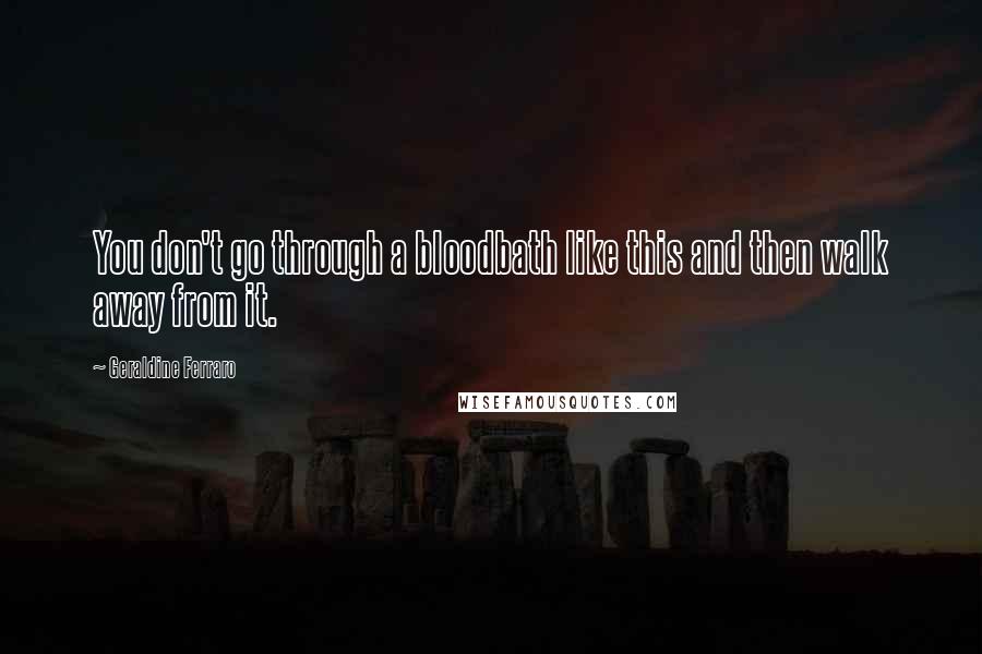 Geraldine Ferraro Quotes: You don't go through a bloodbath like this and then walk away from it.