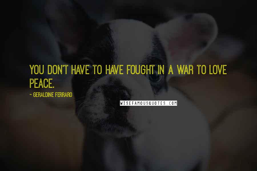 Geraldine Ferraro Quotes: You don't have to have fought in a war to love peace.