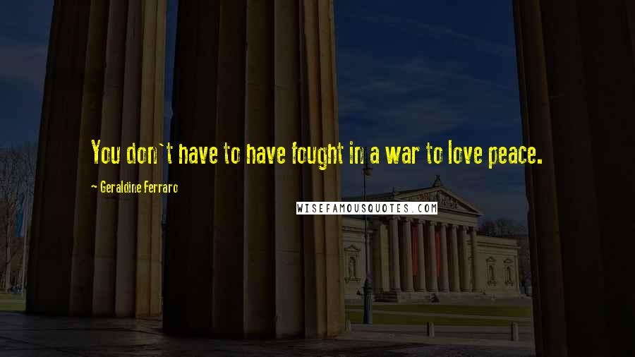 Geraldine Ferraro Quotes: You don't have to have fought in a war to love peace.