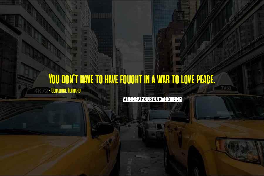 Geraldine Ferraro Quotes: You don't have to have fought in a war to love peace.