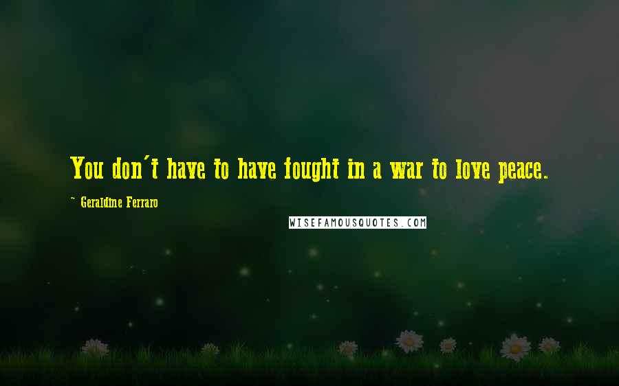 Geraldine Ferraro Quotes: You don't have to have fought in a war to love peace.