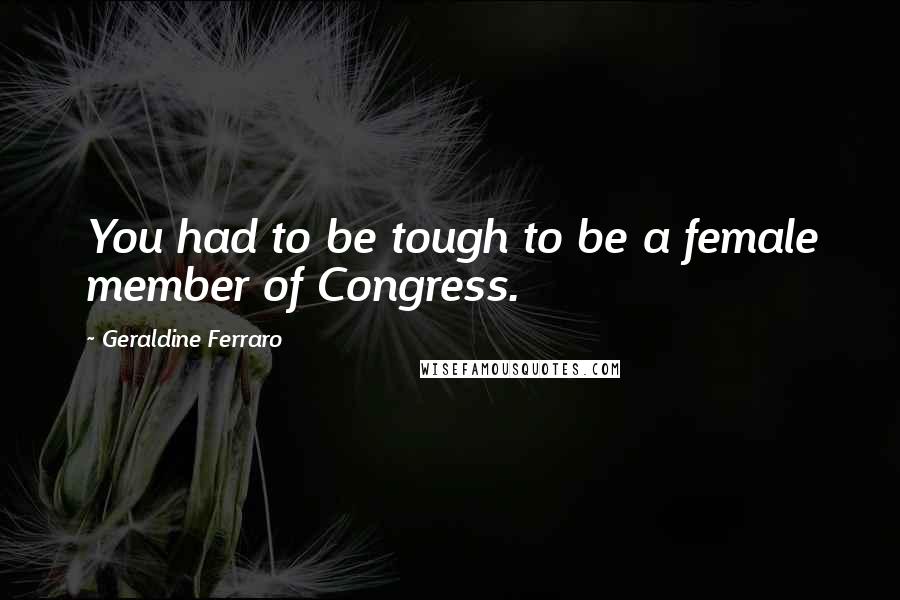 Geraldine Ferraro Quotes: You had to be tough to be a female member of Congress.