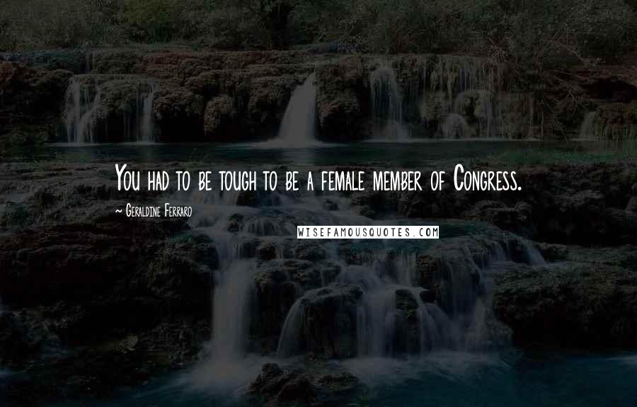 Geraldine Ferraro Quotes: You had to be tough to be a female member of Congress.