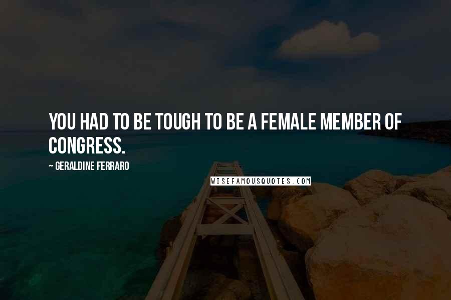 Geraldine Ferraro Quotes: You had to be tough to be a female member of Congress.