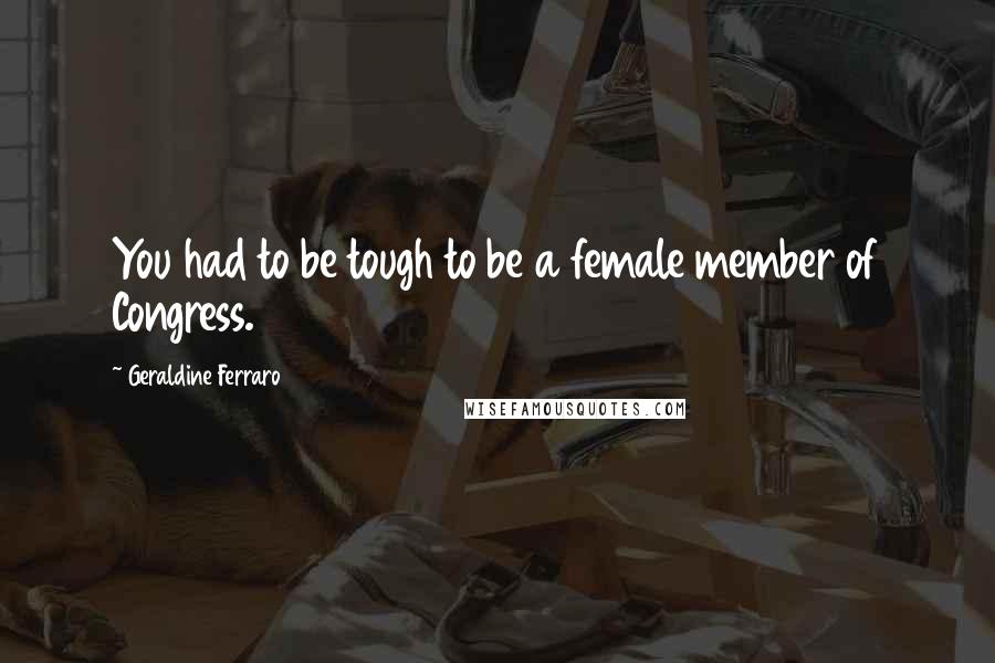 Geraldine Ferraro Quotes: You had to be tough to be a female member of Congress.