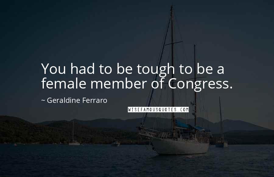 Geraldine Ferraro Quotes: You had to be tough to be a female member of Congress.