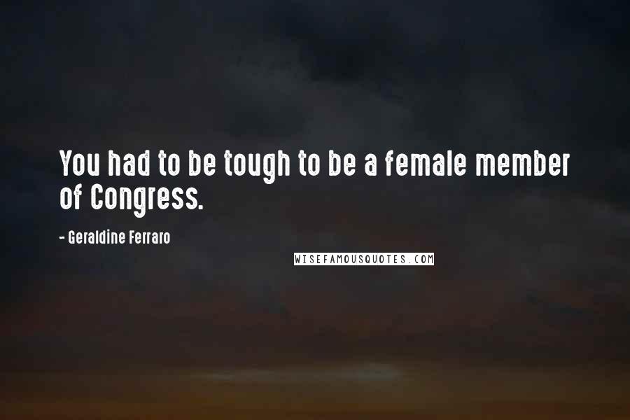 Geraldine Ferraro Quotes: You had to be tough to be a female member of Congress.