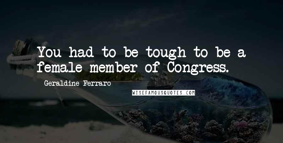 Geraldine Ferraro Quotes: You had to be tough to be a female member of Congress.