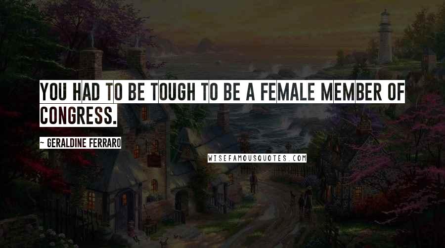 Geraldine Ferraro Quotes: You had to be tough to be a female member of Congress.