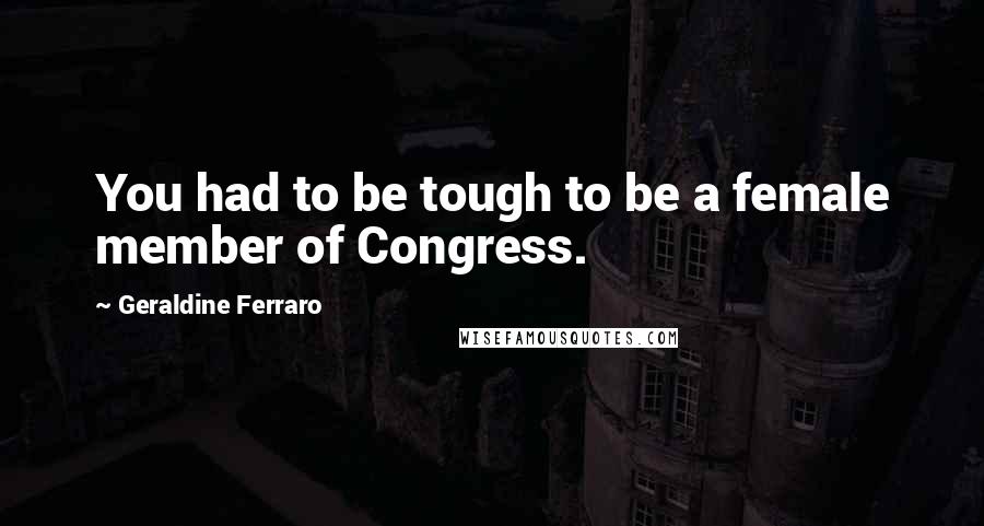 Geraldine Ferraro Quotes: You had to be tough to be a female member of Congress.