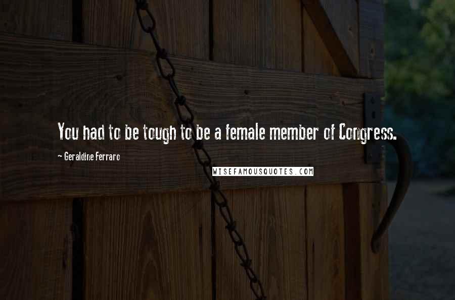 Geraldine Ferraro Quotes: You had to be tough to be a female member of Congress.