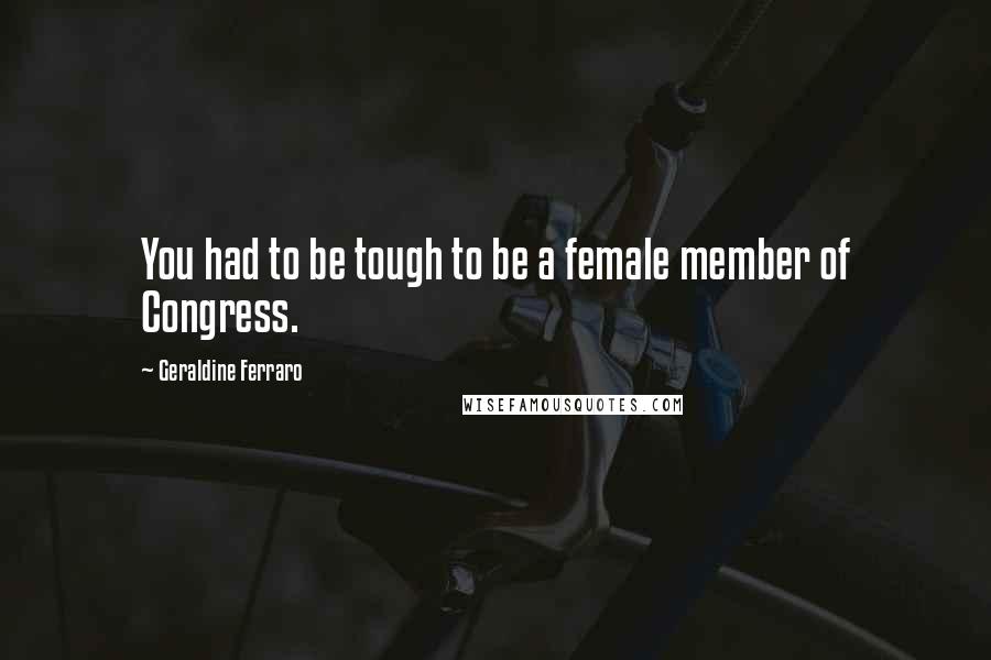 Geraldine Ferraro Quotes: You had to be tough to be a female member of Congress.