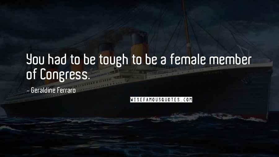 Geraldine Ferraro Quotes: You had to be tough to be a female member of Congress.