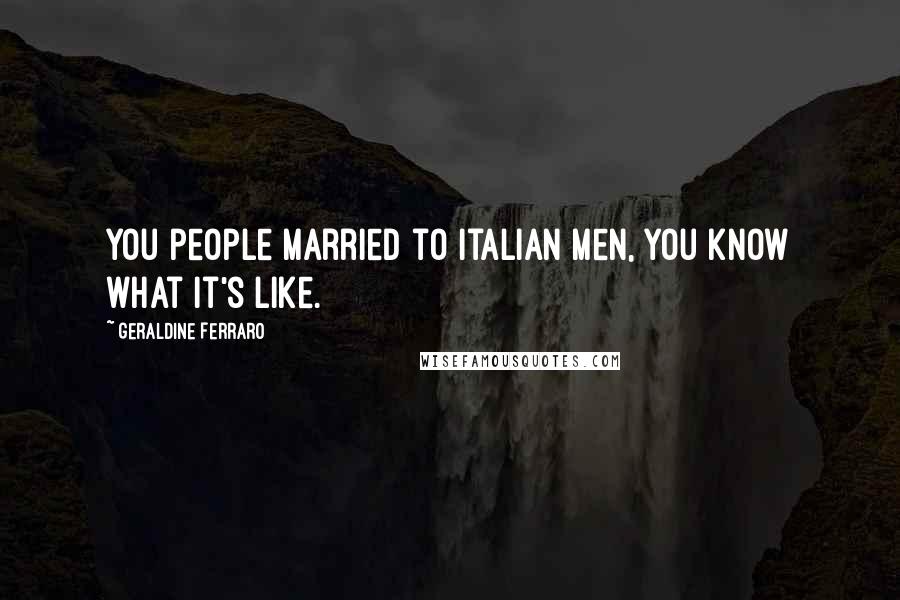 Geraldine Ferraro Quotes: You people married to Italian men, you know what it's like.