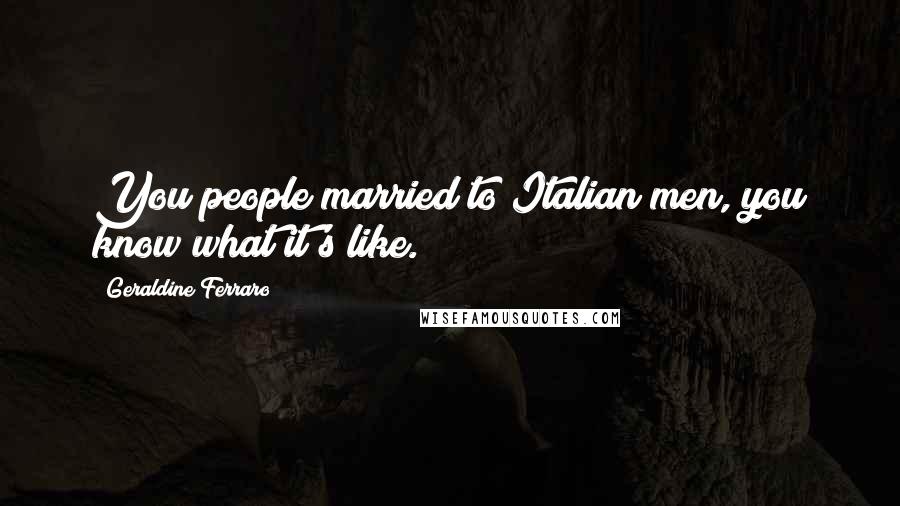 Geraldine Ferraro Quotes: You people married to Italian men, you know what it's like.