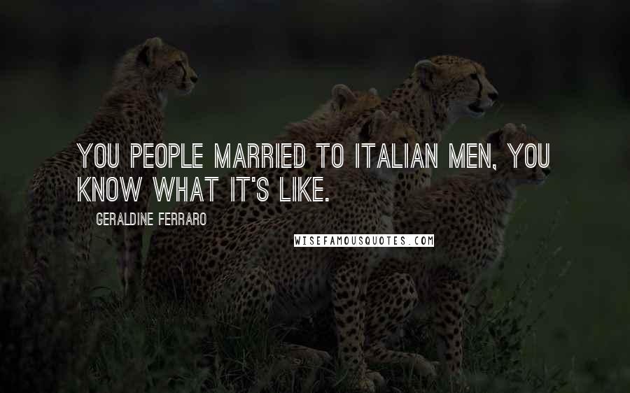 Geraldine Ferraro Quotes: You people married to Italian men, you know what it's like.