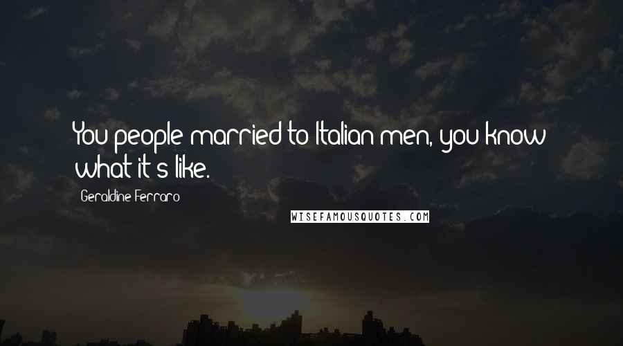 Geraldine Ferraro Quotes: You people married to Italian men, you know what it's like.
