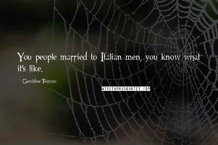 Geraldine Ferraro Quotes: You people married to Italian men, you know what it's like.