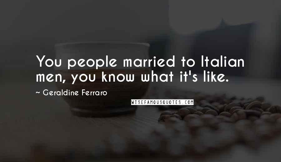 Geraldine Ferraro Quotes: You people married to Italian men, you know what it's like.