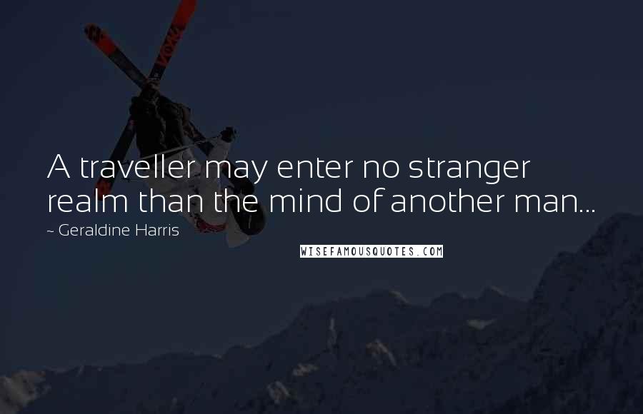 Geraldine Harris Quotes: A traveller may enter no stranger realm than the mind of another man...