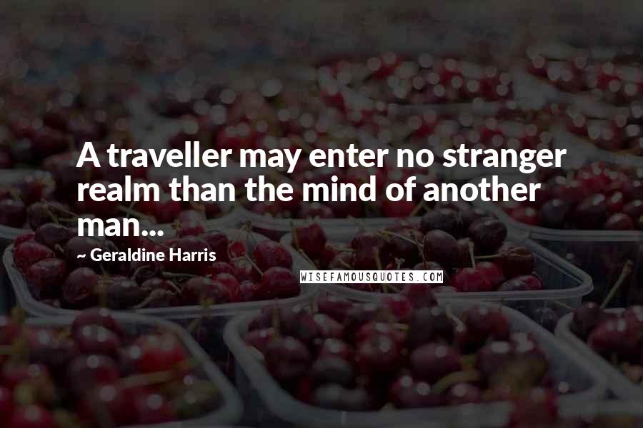 Geraldine Harris Quotes: A traveller may enter no stranger realm than the mind of another man...