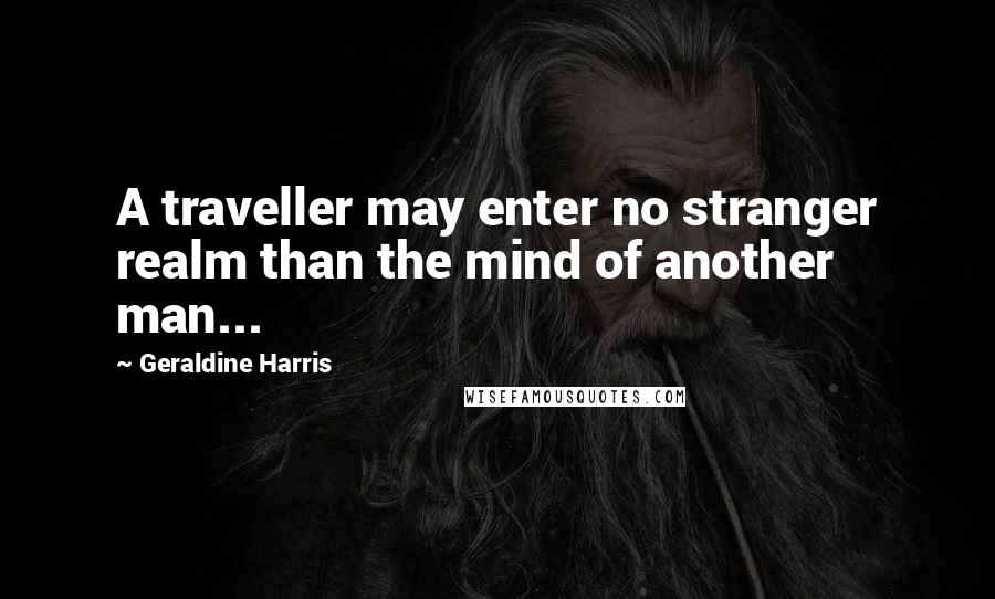 Geraldine Harris Quotes: A traveller may enter no stranger realm than the mind of another man...