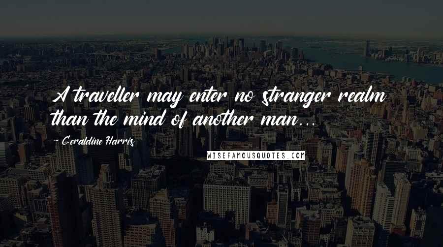 Geraldine Harris Quotes: A traveller may enter no stranger realm than the mind of another man...