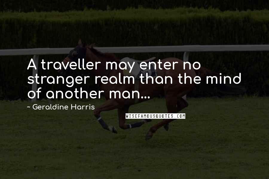 Geraldine Harris Quotes: A traveller may enter no stranger realm than the mind of another man...