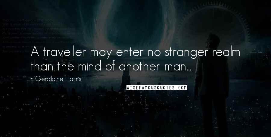 Geraldine Harris Quotes: A traveller may enter no stranger realm than the mind of another man...