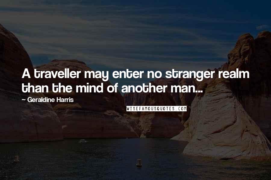 Geraldine Harris Quotes: A traveller may enter no stranger realm than the mind of another man...