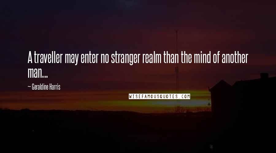 Geraldine Harris Quotes: A traveller may enter no stranger realm than the mind of another man...