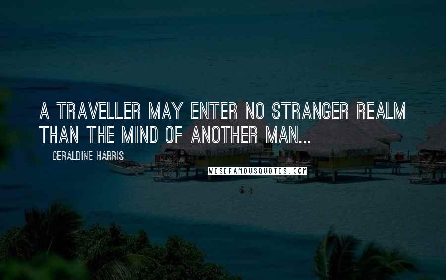 Geraldine Harris Quotes: A traveller may enter no stranger realm than the mind of another man...