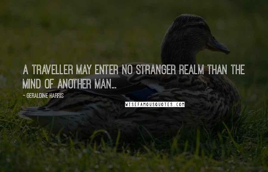 Geraldine Harris Quotes: A traveller may enter no stranger realm than the mind of another man...