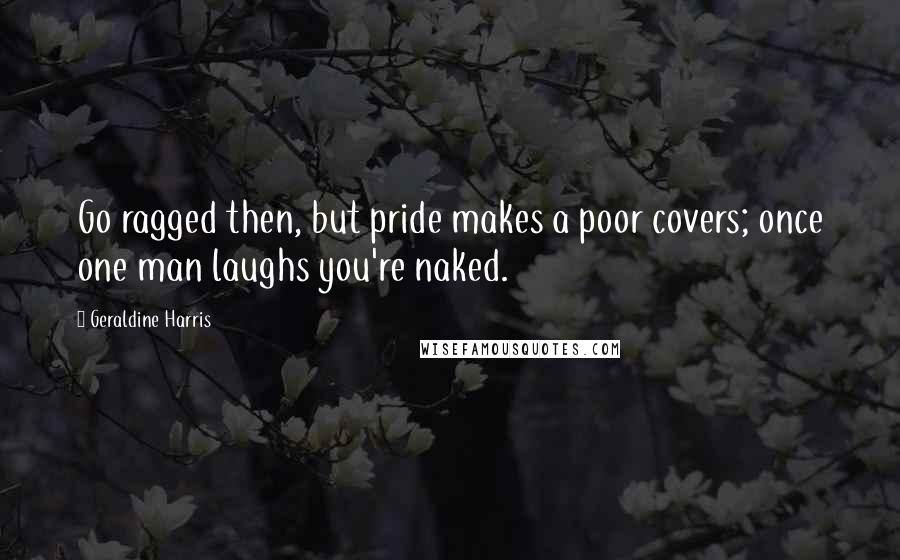 Geraldine Harris Quotes: Go ragged then, but pride makes a poor covers; once one man laughs you're naked.