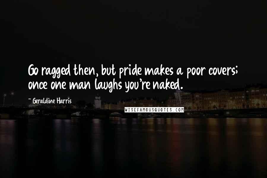 Geraldine Harris Quotes: Go ragged then, but pride makes a poor covers; once one man laughs you're naked.