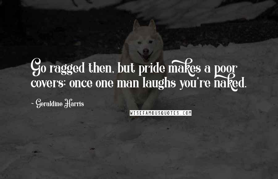 Geraldine Harris Quotes: Go ragged then, but pride makes a poor covers; once one man laughs you're naked.