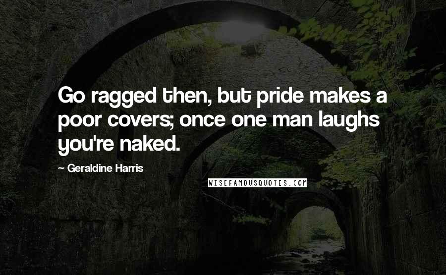 Geraldine Harris Quotes: Go ragged then, but pride makes a poor covers; once one man laughs you're naked.