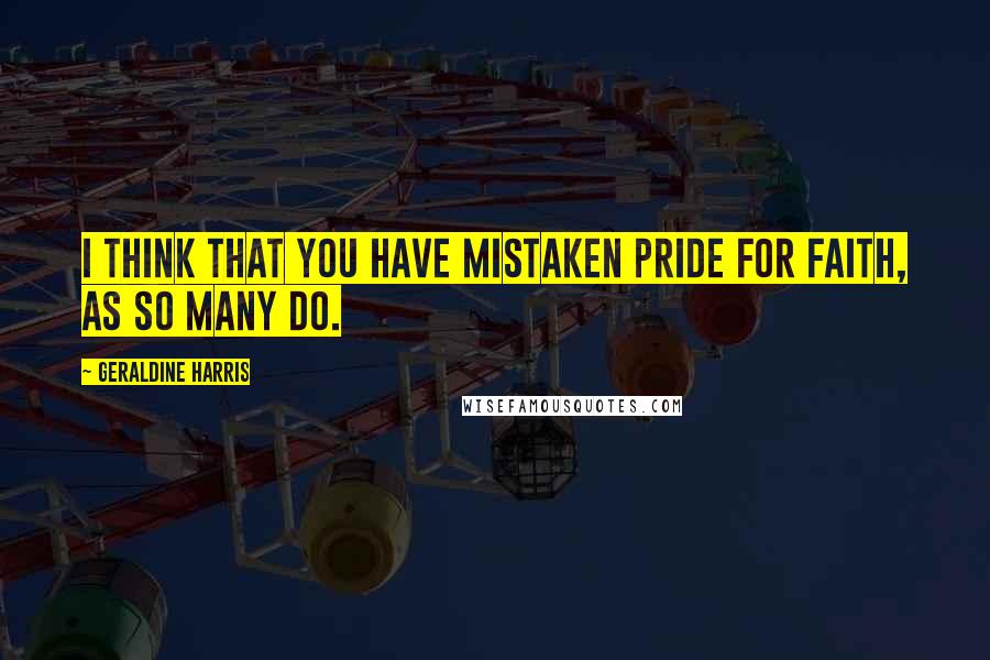 Geraldine Harris Quotes: I think that you have mistaken pride for faith, as so many do.