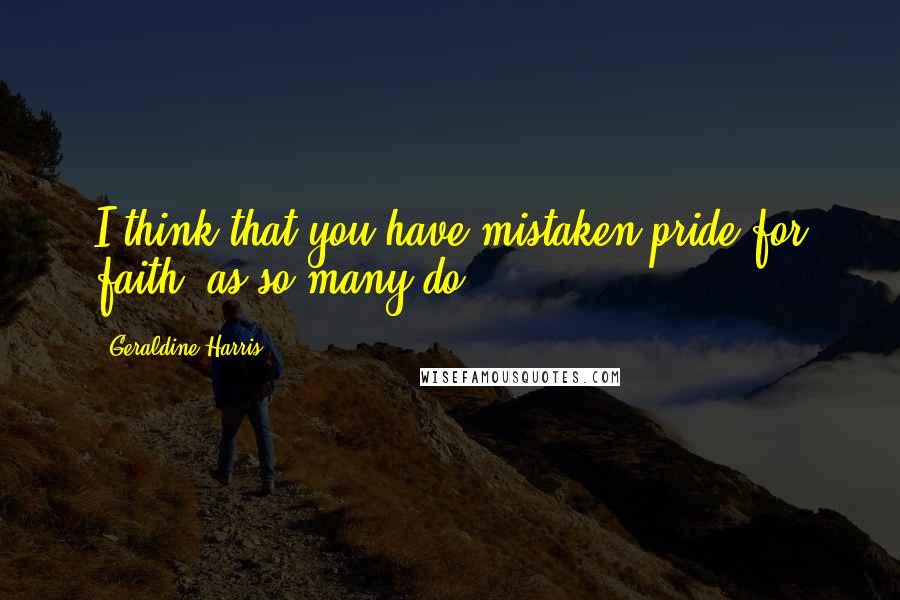 Geraldine Harris Quotes: I think that you have mistaken pride for faith, as so many do.