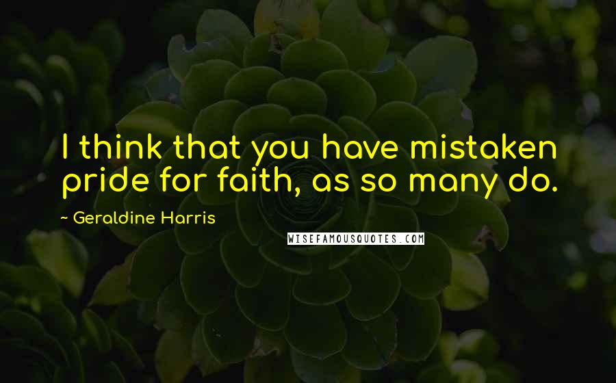 Geraldine Harris Quotes: I think that you have mistaken pride for faith, as so many do.