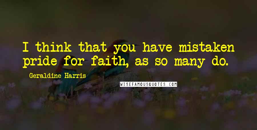 Geraldine Harris Quotes: I think that you have mistaken pride for faith, as so many do.