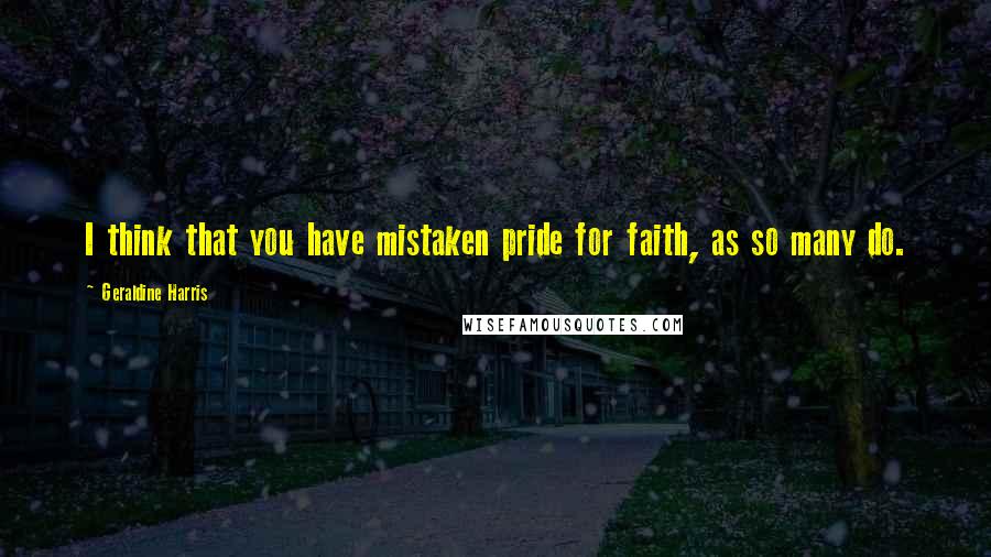 Geraldine Harris Quotes: I think that you have mistaken pride for faith, as so many do.