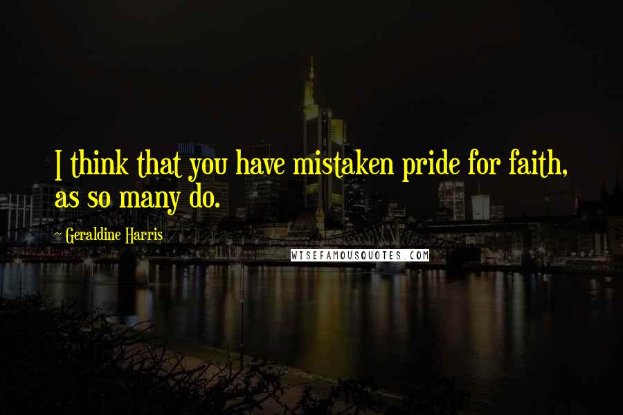 Geraldine Harris Quotes: I think that you have mistaken pride for faith, as so many do.
