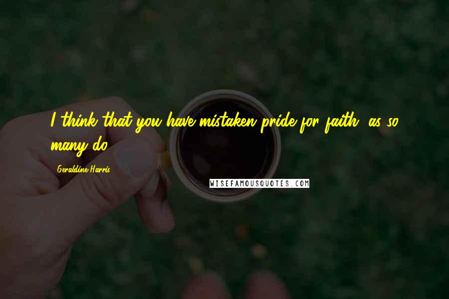 Geraldine Harris Quotes: I think that you have mistaken pride for faith, as so many do.