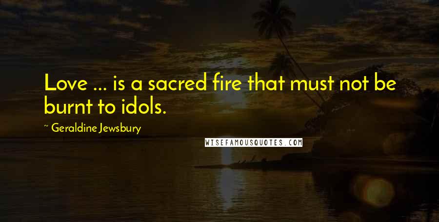 Geraldine Jewsbury Quotes: Love ... is a sacred fire that must not be burnt to idols.