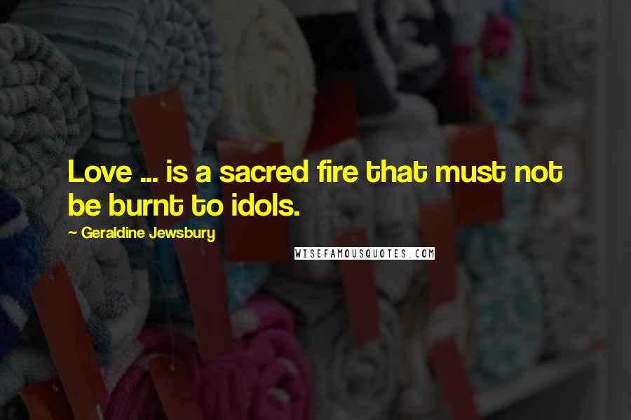 Geraldine Jewsbury Quotes: Love ... is a sacred fire that must not be burnt to idols.