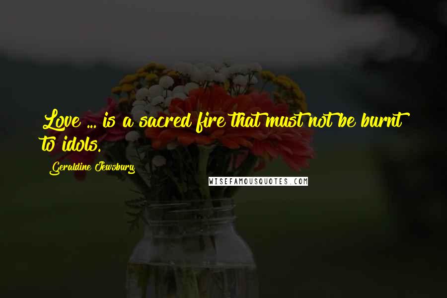 Geraldine Jewsbury Quotes: Love ... is a sacred fire that must not be burnt to idols.